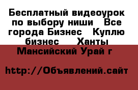 Бесплатный видеоурок по выбору ниши - Все города Бизнес » Куплю бизнес   . Ханты-Мансийский,Урай г.